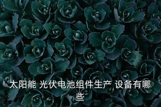 太陽能 光伏電池組件生產(chǎn) 設(shè)備有哪些