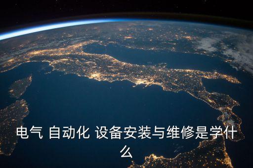 電氣 自動化 設(shè)備安裝與維修是學(xué)什么