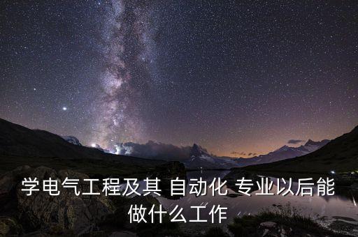 學(xué)電氣工程及其 自動(dòng)化 專業(yè)以后能做什么工作
