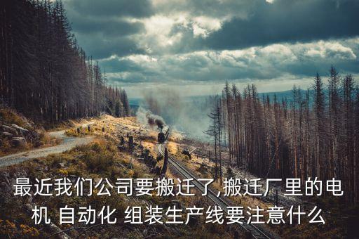 最近我們公司要搬遷了,搬遷廠里的電機(jī) 自動(dòng)化 組裝生產(chǎn)線要注意什么