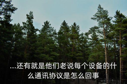 ...還有就是他們老說(shuō)每個(gè)設(shè)備的什么通訊協(xié)議是怎么回事
