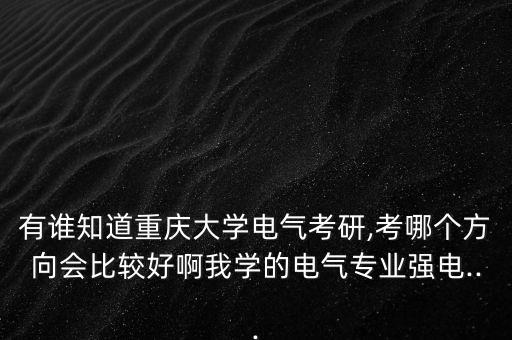 有誰知道重慶大學(xué)電氣考研,考哪個方向會比較好啊我學(xué)的電氣專業(yè)強(qiáng)電...
