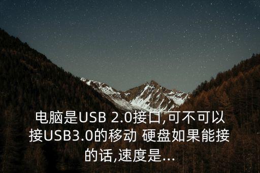電腦是USB 2.0接口,可不可以接USB3.0的移動 硬盤如果能接的話,速度是...