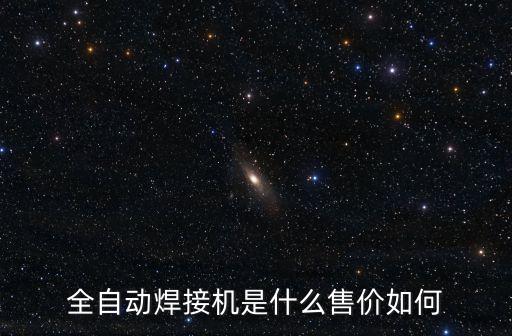 全自動(dòng)焊接機(jī)是什么售價(jià)如何