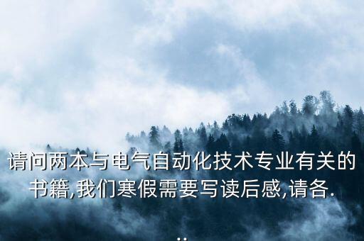 請(qǐng)問(wèn)兩本與電氣自動(dòng)化技術(shù)專(zhuān)業(yè)有關(guān)的書(shū)籍,我們寒假需要寫(xiě)讀后感,請(qǐng)各...