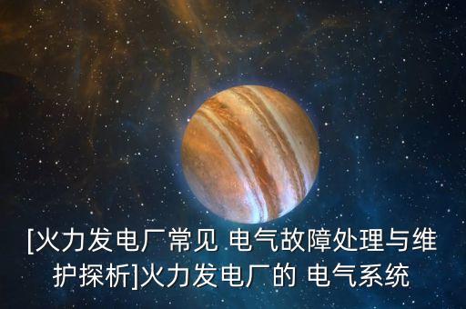 [火力發(fā)電廠常見 電氣故障處理與維護探析]火力發(fā)電廠的 電氣系統(tǒng)