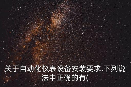 關(guān)于自動(dòng)化儀表設(shè)備安裝要求,下列說法中正確的有(