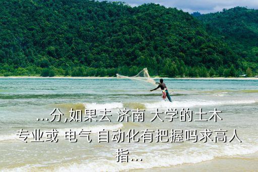 ...分,如果去 濟(jì)南 大學(xué)的土木專業(yè)或 電氣 自動(dòng)化有把握嗎求高人指...