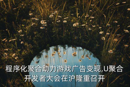 程序化聚合助力游戲廣告變現(xiàn),U聚合開發(fā)者大會(huì)在滬隆重召開