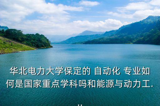 華北電力大學(xué)保定的 自動(dòng)化 專業(yè)如何是國(guó)家重點(diǎn)學(xué)科嗎和能源與動(dòng)力工...