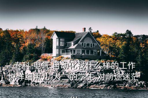  ?？?電氣 自動(dòng)化找什么樣的工作說(shuō)詳細(xì)點(diǎn)兒,大二的學(xué)生,對(duì)前途迷茫...