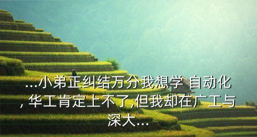 ...小弟正糾結(jié)萬分我想學(xué) 自動化, 華工肯定上不了,但我卻在廣工與深大...