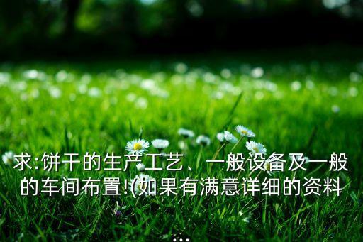 求:餅干的生產(chǎn)工藝、一般設(shè)備及一般的車間布置!(如果有滿意詳細(xì)的資料...