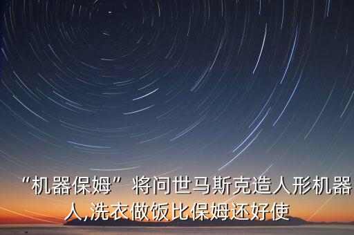 “機(jī)器保姆”將問世馬斯克造人形機(jī)器人,洗衣做飯比保姆還好使