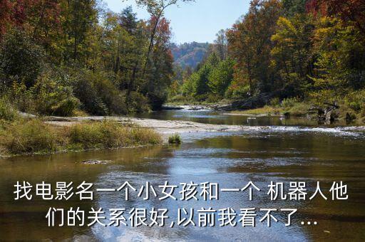 找電影名一個(gè)小女孩和一個(gè) 機(jī)器人他們的關(guān)系很好,以前我看不了...