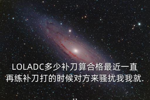 LOLADC多少補(bǔ)刀算合格最近一直再練補(bǔ)刀打的時(shí)候?qū)Ψ絹眚}擾我我就...