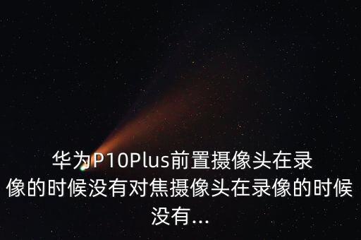  華為P10Plus前置攝像頭在錄像的時候沒有對焦攝像頭在錄像的時候沒有...