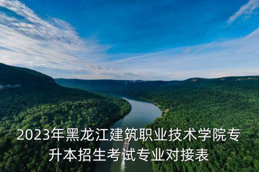 2023年黑龍江建筑職業(yè)技術(shù)學(xué)院專升本招生考試專業(yè)對(duì)接表