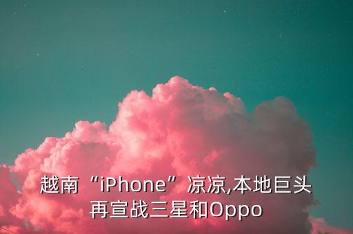 越南“iPhone”涼涼,本地巨頭再宣戰(zhàn)三星和Oppo