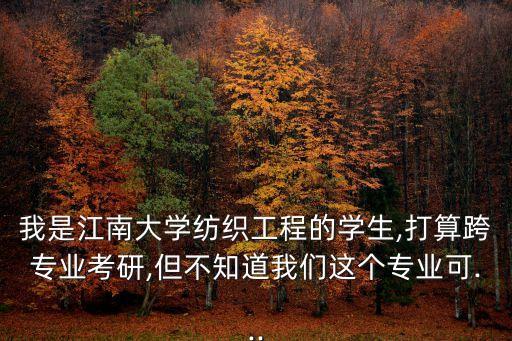 我是江南大學(xué)紡織工程的學(xué)生,打算跨專業(yè)考研,但不知道我們這個(gè)專業(yè)可...