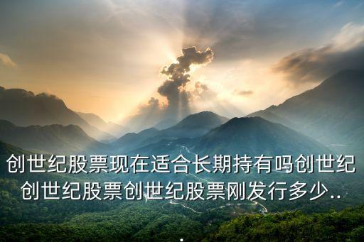 創(chuàng)世紀股票現(xiàn)在適合長期持有嗎創(chuàng)世紀創(chuàng)世紀股票創(chuàng)世紀股票剛發(fā)行多少...