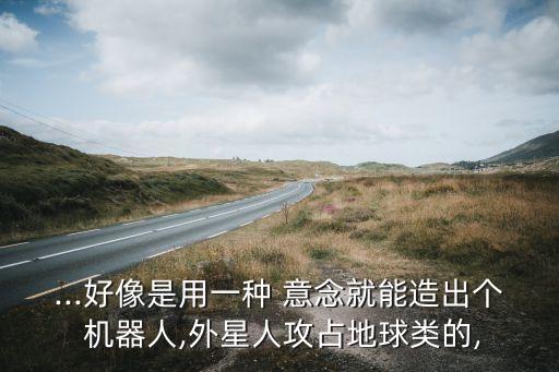 ...好像是用一種 意念就能造出個(gè) 機(jī)器人,外星人攻占地球類的,