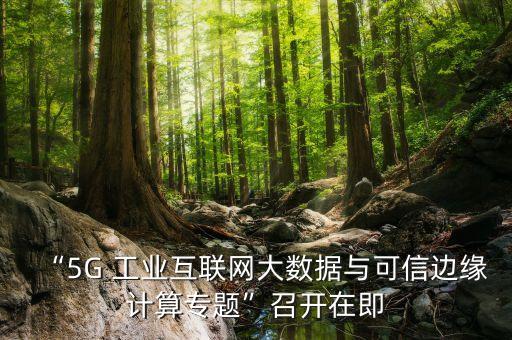 “5G 工業(yè)互聯(lián)網(wǎng)大數(shù)據(jù)與可信邊緣計(jì)算專題”召開在即