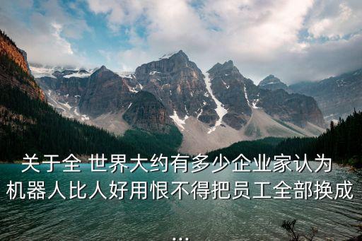 關于全 世界大約有多少企業(yè)家認為 機器人比人好用恨不得把員工全部換成...