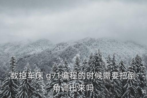 數(shù)控車床 g71編程的時候需要把倒角調(diào)出來嗎