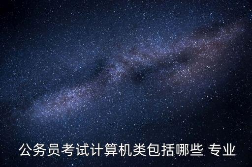  公務(wù)員考試計(jì)算機(jī)類包括哪些 專業(yè)