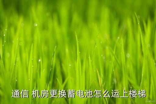  通信 機(jī)房更換蓄電池怎么運(yùn)上樓梯