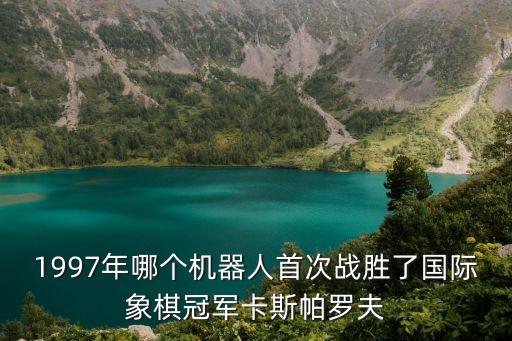 1997年哪個機器人首次戰(zhàn)勝了國際象棋冠軍卡斯帕羅夫
