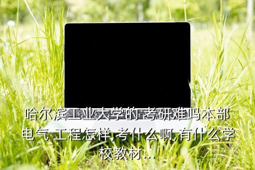 哈爾濱工業(yè)大學的 考研難嗎本部 電氣 工程怎樣,考什么啊,有什么學校教材...
