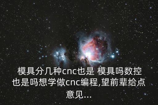  模具分幾種cnc也是 模具嗎數(shù)控也是嗎想學(xué)做cnc編程,望前輩給點(diǎn)意見...