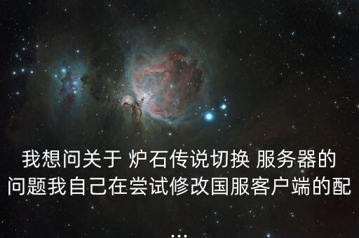 我想問關(guān)于 爐石傳說切換 服務(wù)器的問題我自己在嘗試修改國服客戶端的配...