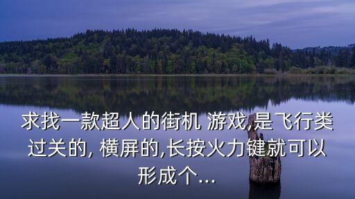 求找一款超人的街機 游戲,是飛行類過關(guān)的, 橫屏的,長按火力鍵就可以形成個...