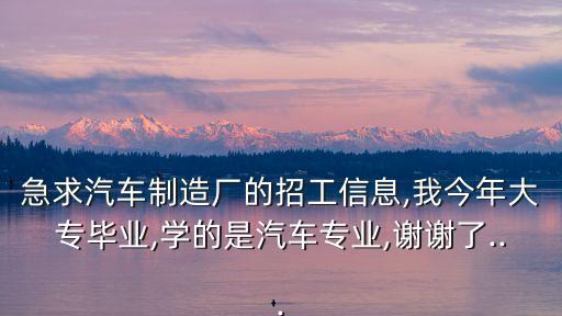 急求汽車制造廠的招工信息,我今年大專畢業(yè),學的是汽車專業(yè),謝謝了...