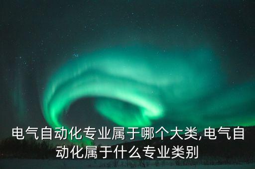 電氣自動(dòng)化專(zhuān)業(yè)屬于哪個(gè)大類(lèi),電氣自動(dòng)化屬于什么專(zhuān)業(yè)類(lèi)別