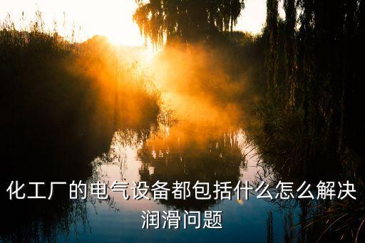 化工廠的電氣設(shè)備都包括什么怎么解決潤(rùn)滑問(wèn)題