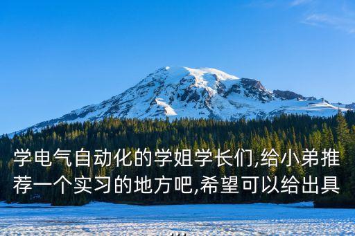 學(xué)電氣自動化的學(xué)姐學(xué)長們,給小弟推薦一個實習(xí)的地方吧,希望可以給出具...