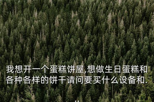 我想開(kāi)一個(gè)蛋糕餅屋,想做生日蛋糕和各種各樣的餅干請(qǐng)問(wèn)要買(mǎi)什么設(shè)備和...