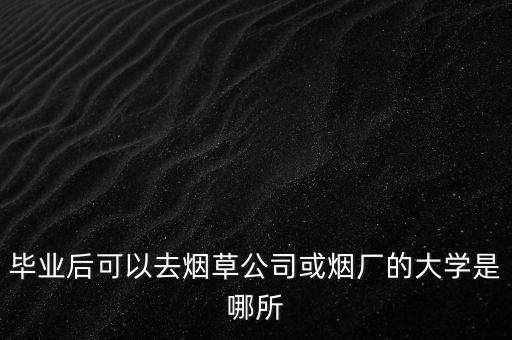畢業(yè)后可以去煙草公司或煙廠的大學(xué)是哪所
