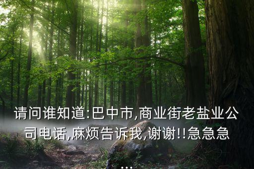 請問誰知道:巴中市,商業(yè)街老鹽業(yè)公司電話,麻煩告訴我,謝謝!!急急急...
