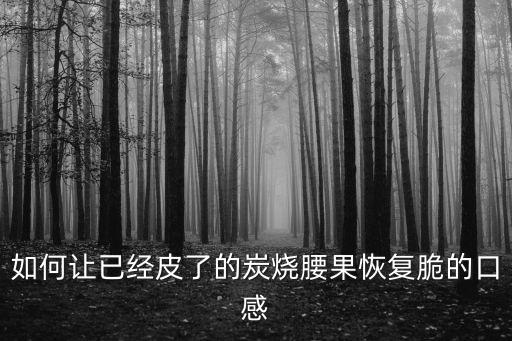 如何讓已經(jīng)皮了的炭燒腰果恢復(fù)脆的口感