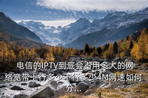  電信的IPTV到底會占用多大的網(wǎng)絡寬帶上行多少下行多少4M網(wǎng)速如何分...