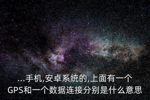 ...手機(jī),安卓系統(tǒng)的,上面有一個(gè)GPS和一個(gè)數(shù)據(jù)連接分別是什么意思
