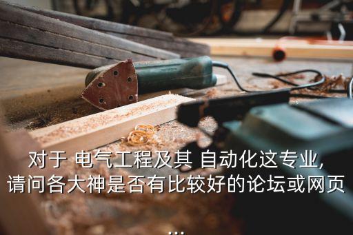 對于 電氣工程及其 自動化這專業(yè),請問各大神是否有比較好的論壇或網(wǎng)頁...