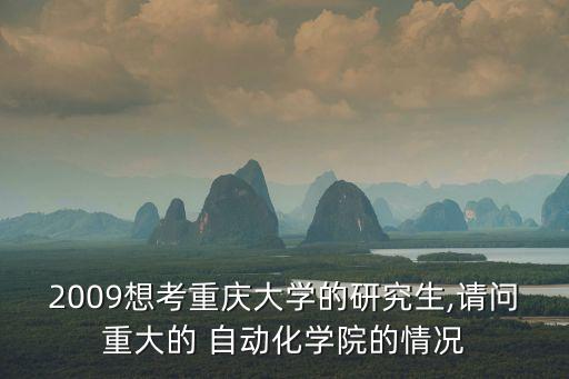 2009想考重慶大學(xué)的研究生,請(qǐng)問(wèn)重大的 自動(dòng)化學(xué)院的情況
