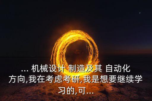 ... 機(jī)械設(shè)計(jì) 制造及其 自動(dòng)化方向,我在考慮考研,我是想要繼續(xù)學(xué)習(xí)的,可...