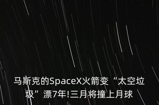 馬斯克的SpaceX火箭變“太空垃圾”漂7年!三月將撞上月球